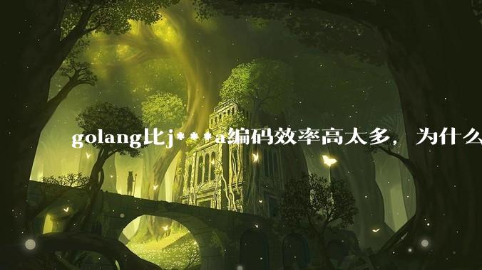 golang比j***a编码效率高太多，为什么各大厂还在继续用j***a而不是重构整个项目？