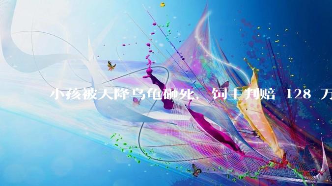 小孩被天降乌龟砸死，饲主判赔 128 万，如何从法律角度进行解读？