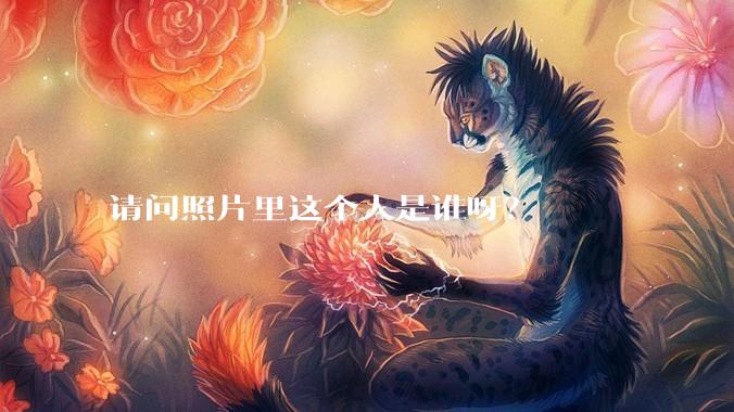 请问照片里这个人是谁呀？