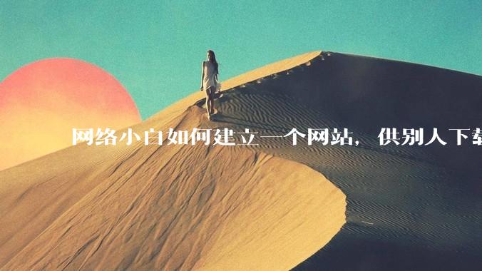 网络小白如何建立一个网站，供别人下载文件（主要是PDF和MP3）?