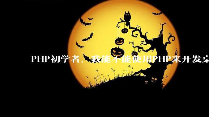 PHP初学者，我能不能使用PHP来开发桌面应用？