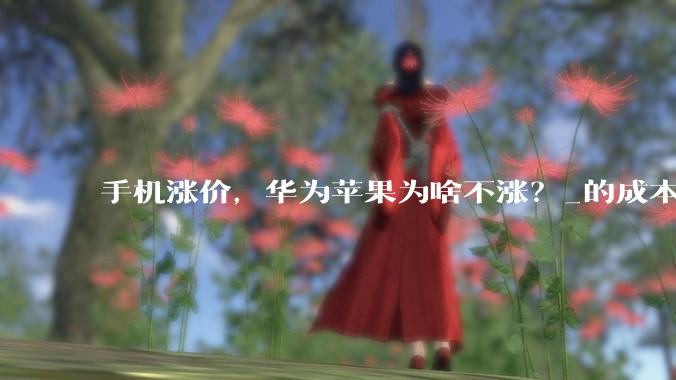 手机涨价，华为苹果为啥不涨？_的成本_iPhone_***购