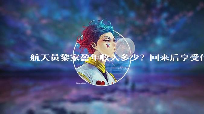 航天员黎家盈年收入多少？回来后享受什么待遇？_任务_香港_飞行