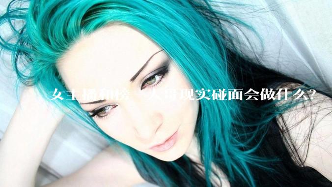 女主播和榜一大哥现实碰面会做什么？
