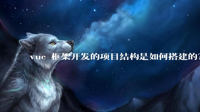 vue 框架开发的项目结构是如何搭建的？