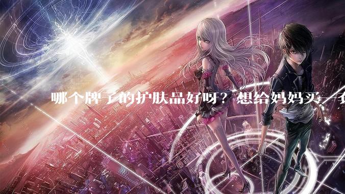 哪个牌子的护肤品好呀？想给妈妈买一套抗衰老的护肤品?
