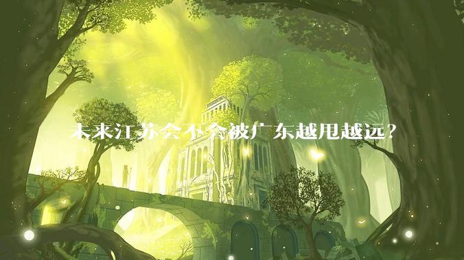 未来江苏会不会被广东越甩越远？