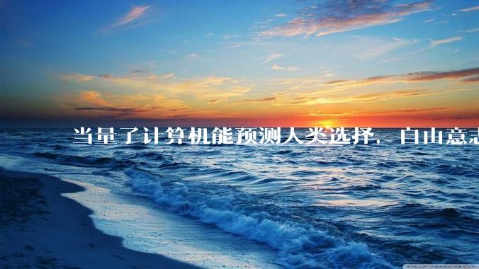 当量子计算机能预测人类选择，自由意志是否沦为算法的注脚？