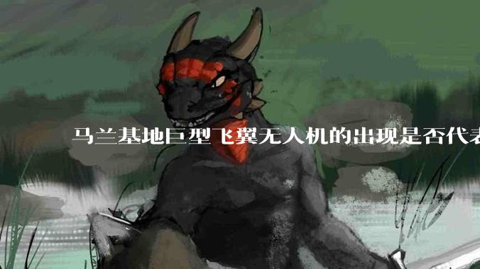 马兰基地巨型飞翼无人机的出现是否代表制造b21 类似物对于中国来说不再是个难题。?