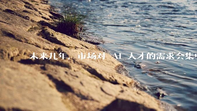 未来几年，市场对 AI 人才的需求会集中在哪几个方向？