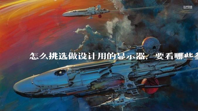 怎么挑选做设计用的显示器，要看哪些参数呢？