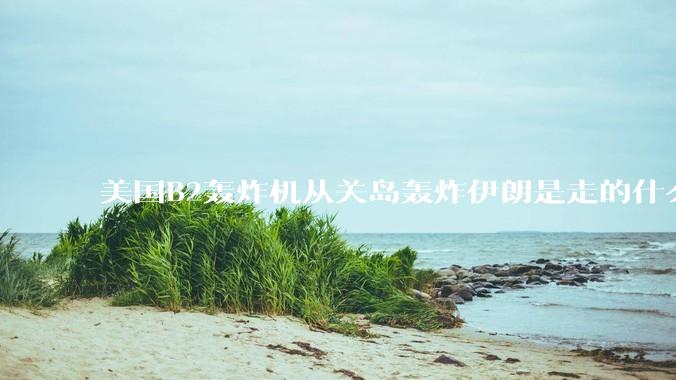 美国B2轰炸机从关岛轰炸伊朗是走的什么路线？
