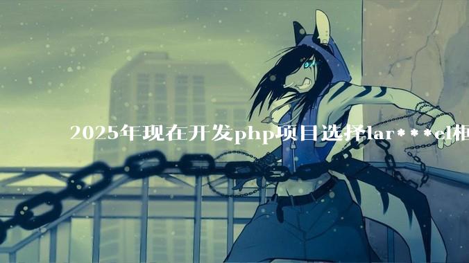 2025年现在开发php项目选择lar***el框架好还是thinkphp框架好？